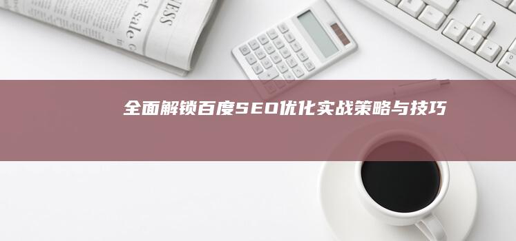 全面解锁：百度SEO优化实战策略与技巧