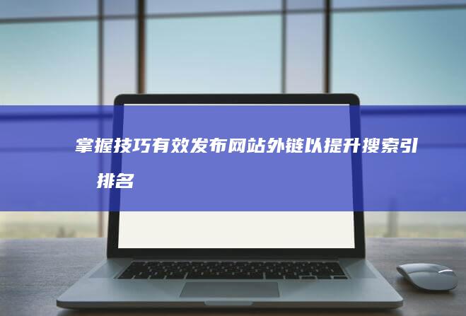 掌握技巧：有效发布网站外链以提升搜索引擎排名